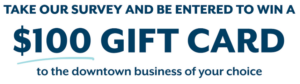 Take our survey and be entered to win a 100 gift card to the downtown business of your choice